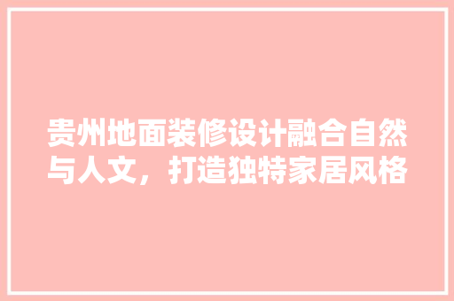 贵州地面装修设计融合自然与人文，打造独特家居风格 住宅建筑设计
