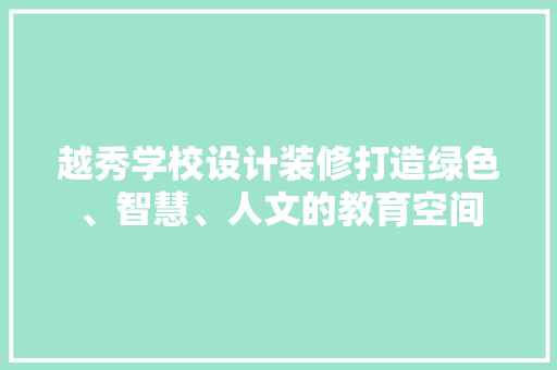 越秀学校设计装修打造绿色、智慧、人文的教育空间