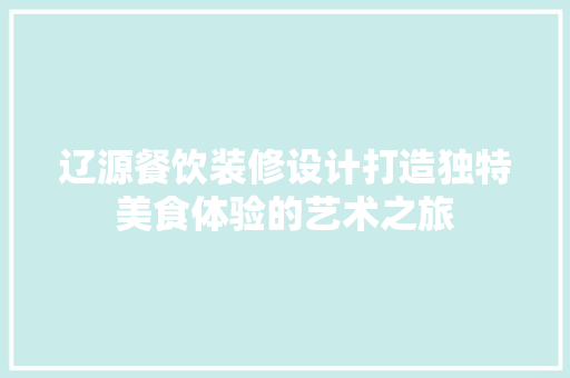 辽源餐饮装修设计打造独特美食体验的艺术之旅