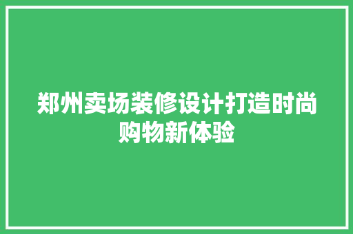 郑州卖场装修设计打造时尚购物新体验 施工工艺