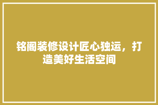 铭阁装修设计匠心独运，打造美好生活空间