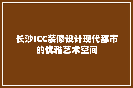 长沙ICC装修设计现代都市的优雅艺术空间