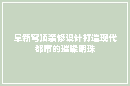 阜新穹顶装修设计打造现代都市的璀璨明珠 常见问题