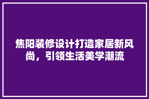 焦阳装修设计打造家居新风尚，引领生活美学潮流