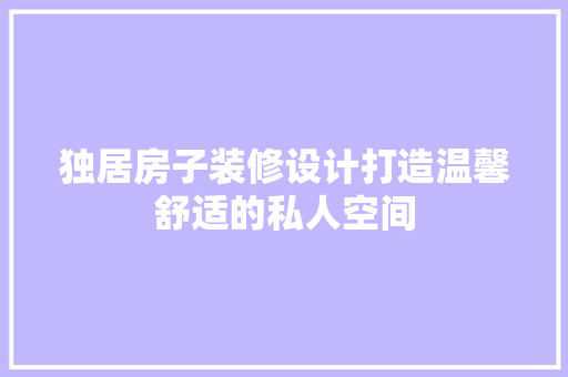 独居房子装修设计打造温馨舒适的私人空间