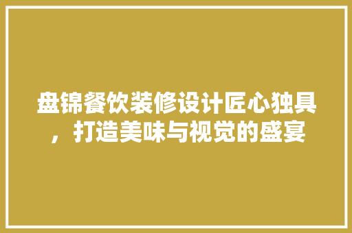 盘锦餐饮装修设计匠心独具，打造美味与视觉的盛宴