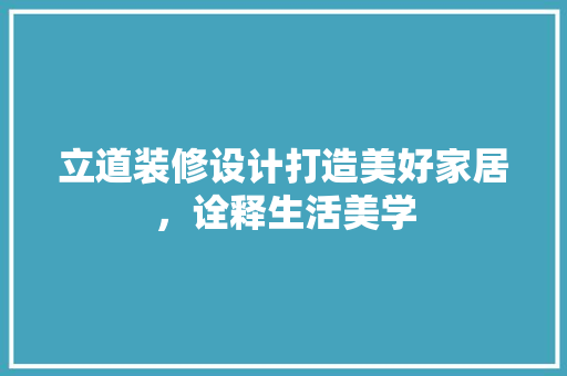 立道装修设计打造美好家居，诠释生活美学