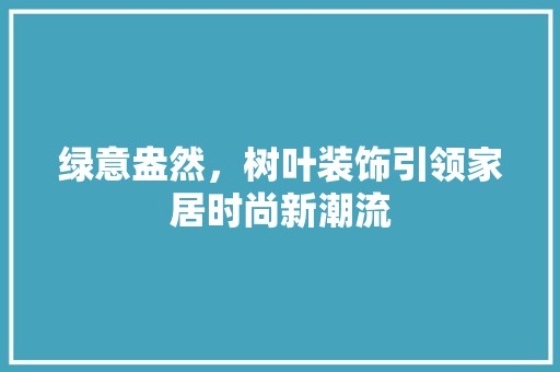 绿意盎然，树叶装饰引领家居时尚新潮流