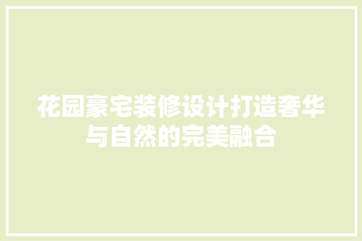 花园豪宅装修设计打造奢华与自然的完美融合