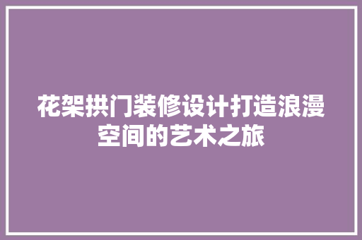 花架拱门装修设计打造浪漫空间的艺术之旅