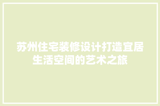 苏州住宅装修设计打造宜居生活空间的艺术之旅