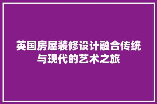 英国房屋装修设计融合传统与现代的艺术之旅 生态建筑设计