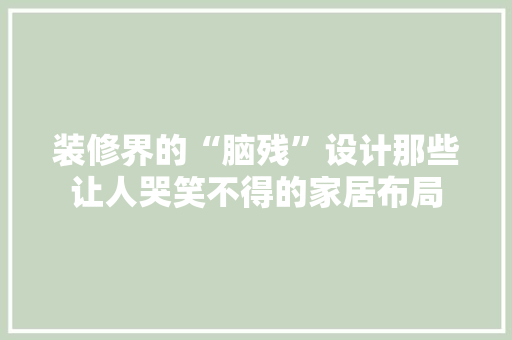 装修界的“脑残”设计那些让人哭笑不得的家居布局