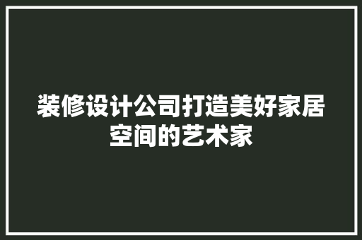 装修设计公司打造美好家居空间的艺术家