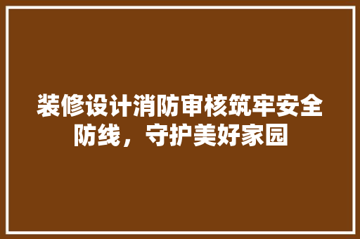 装修设计消防审核筑牢安全防线，守护美好家园