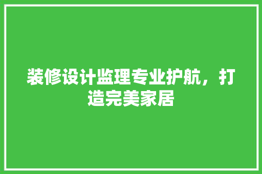 装修设计监理专业护航，打造完美家居