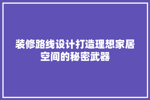 装修路线设计打造理想家居空间的秘密武器