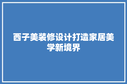 西子美装修设计打造家居美学新境界