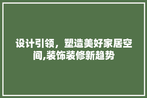设计引领，塑造美好家居空间,装饰装修新趋势