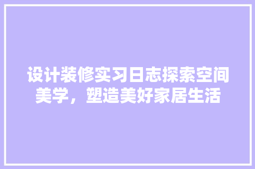 设计装修实习日志探索空间美学，塑造美好家居生活