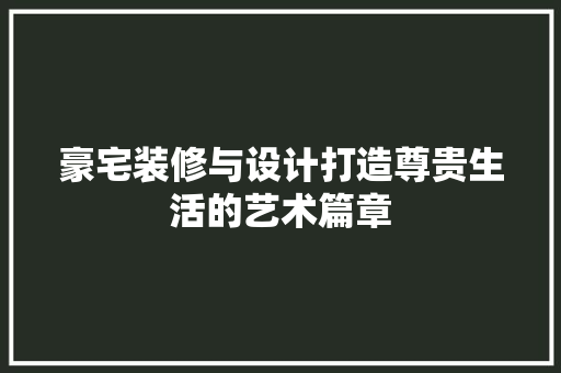 豪宅装修与设计打造尊贵生活的艺术篇章