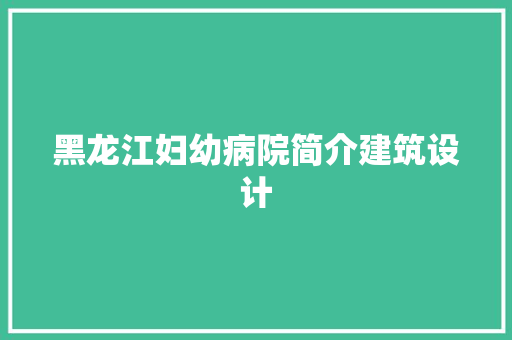 黑龙江妇幼病院简介建筑设计 住宅建筑设计