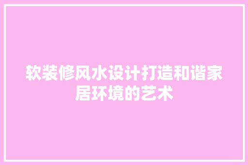软装修风水设计打造和谐家居环境的艺术 生态建筑设计