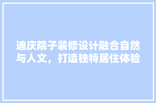 迪庆院子装修设计融合自然与人文，打造独特居住体验