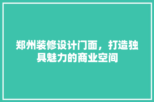 郑州装修设计门面，打造独具魅力的商业空间