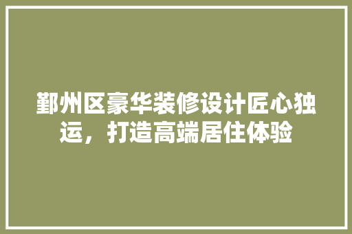 鄞州区豪华装修设计匠心独运，打造高端居住体验