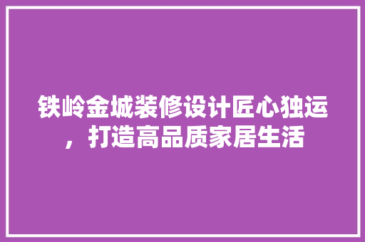 铁岭金城装修设计匠心独运，打造高品质家居生活 知识问答