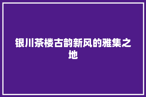银川茶楼古韵新风的雅集之地
