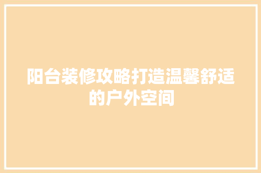 阳台装修攻略打造温馨舒适的户外空间