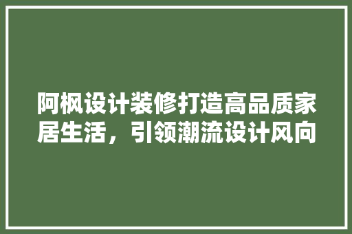 阿枫设计装修打造高品质家居生活，引领潮流设计风向标