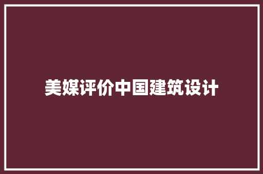 美媒评价中国建筑设计 生态建筑设计