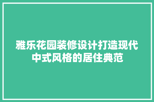 雅乐花园装修设计打造现代中式风格的居住典范