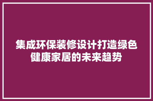 集成环保装修设计打造绿色健康家居的未来趋势