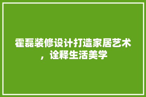 霍磊装修设计打造家居艺术，诠释生活美学