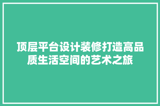 顶层平台设计装修打造高品质生活空间的艺术之旅