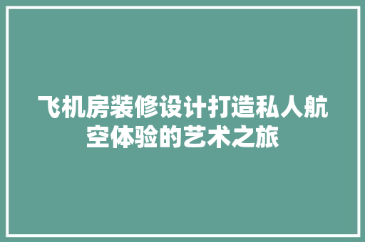 飞机房装修设计打造私人航空体验的艺术之旅