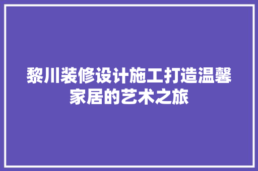 黎川装修设计施工打造温馨家居的艺术之旅