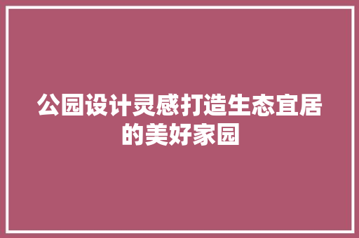 公园设计灵感打造生态宜居的美好家园
