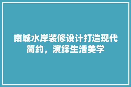 南城水岸装修设计打造现代简约，演绎生活美学 知识问答