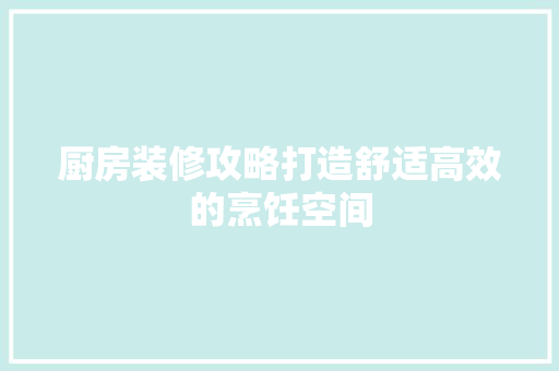 厨房装修攻略打造舒适高效的烹饪空间