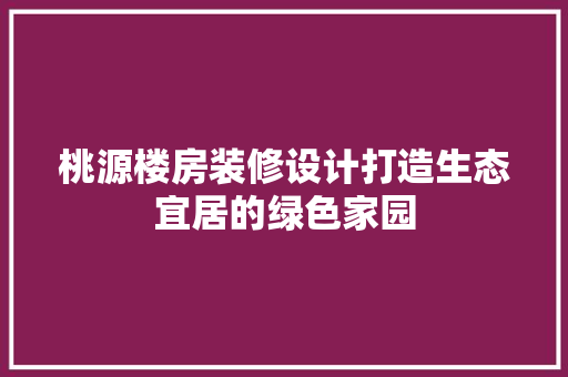 桃源楼房装修设计打造生态宜居的绿色家园