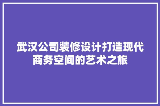武汉公司装修设计打造现代商务空间的艺术之旅