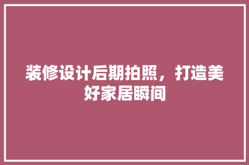 装修设计后期拍照，打造美好家居瞬间