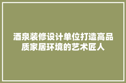 酒泉装修设计单位打造高品质家居环境的艺术匠人