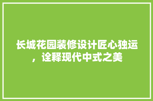 长城花园装修设计匠心独运，诠释现代中式之美