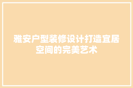 雅安户型装修设计打造宜居空间的完美艺术